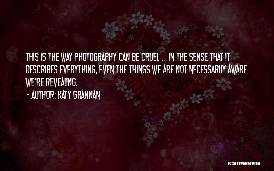 Katy Grannan Quotes: This Is The Way Photography Can Be Cruel ... In The Sense That It Describes Everything, Even The Things We