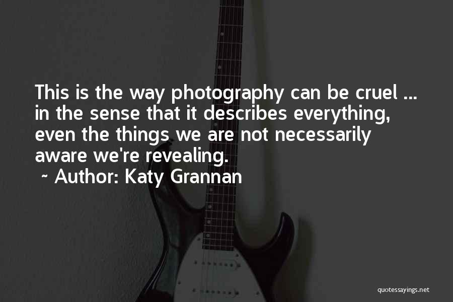 Katy Grannan Quotes: This Is The Way Photography Can Be Cruel ... In The Sense That It Describes Everything, Even The Things We