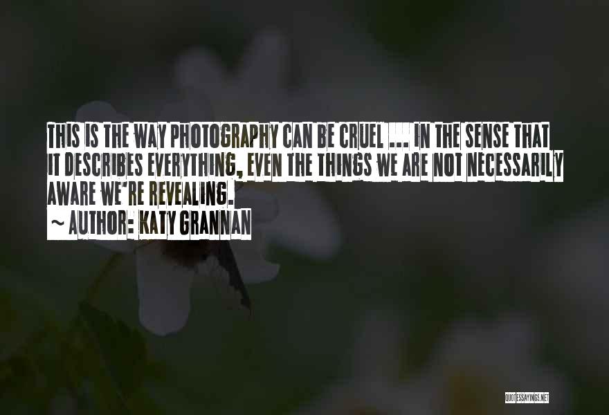 Katy Grannan Quotes: This Is The Way Photography Can Be Cruel ... In The Sense That It Describes Everything, Even The Things We