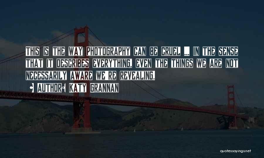 Katy Grannan Quotes: This Is The Way Photography Can Be Cruel ... In The Sense That It Describes Everything, Even The Things We