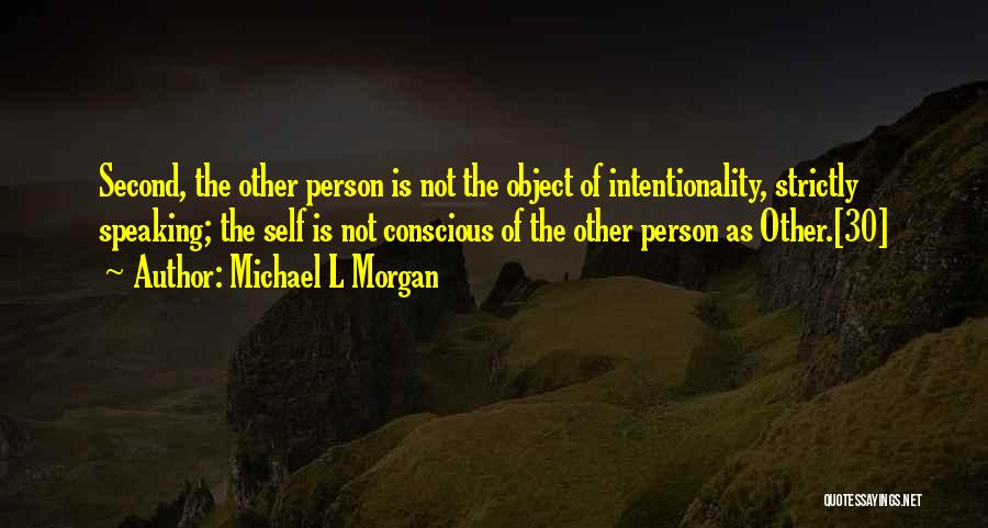 Michael L Morgan Quotes: Second, The Other Person Is Not The Object Of Intentionality, Strictly Speaking; The Self Is Not Conscious Of The Other