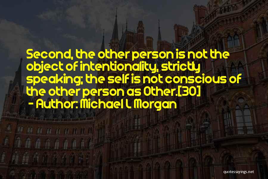 Michael L Morgan Quotes: Second, The Other Person Is Not The Object Of Intentionality, Strictly Speaking; The Self Is Not Conscious Of The Other