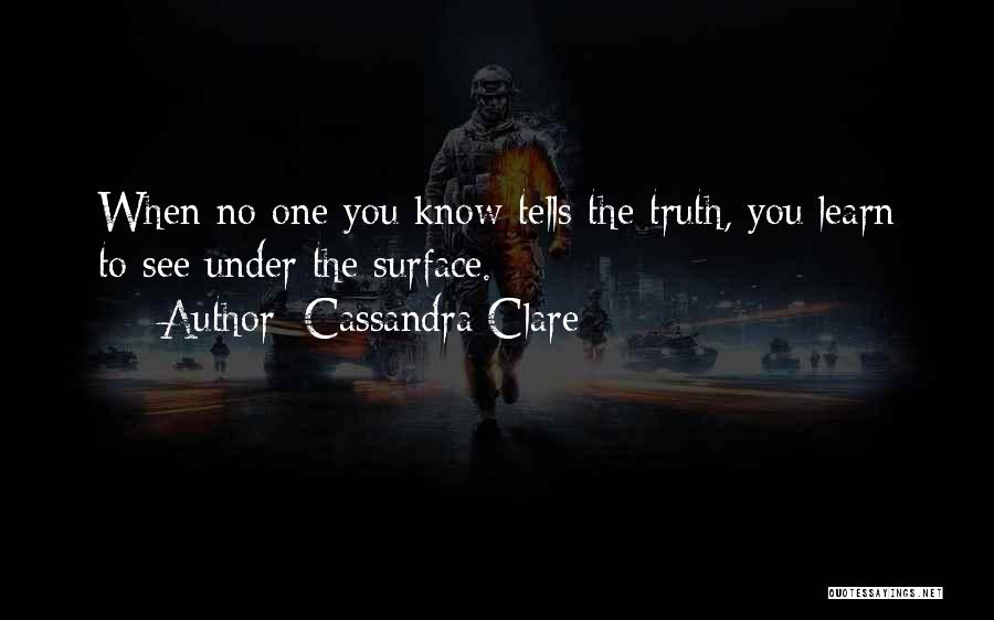 Cassandra Clare Quotes: When No One You Know Tells The Truth, You Learn To See Under The Surface.