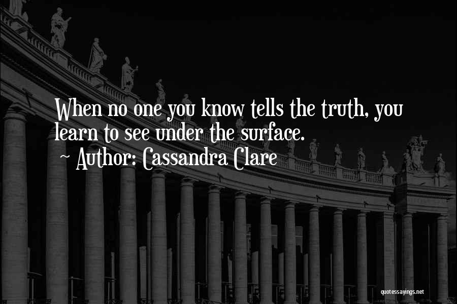 Cassandra Clare Quotes: When No One You Know Tells The Truth, You Learn To See Under The Surface.