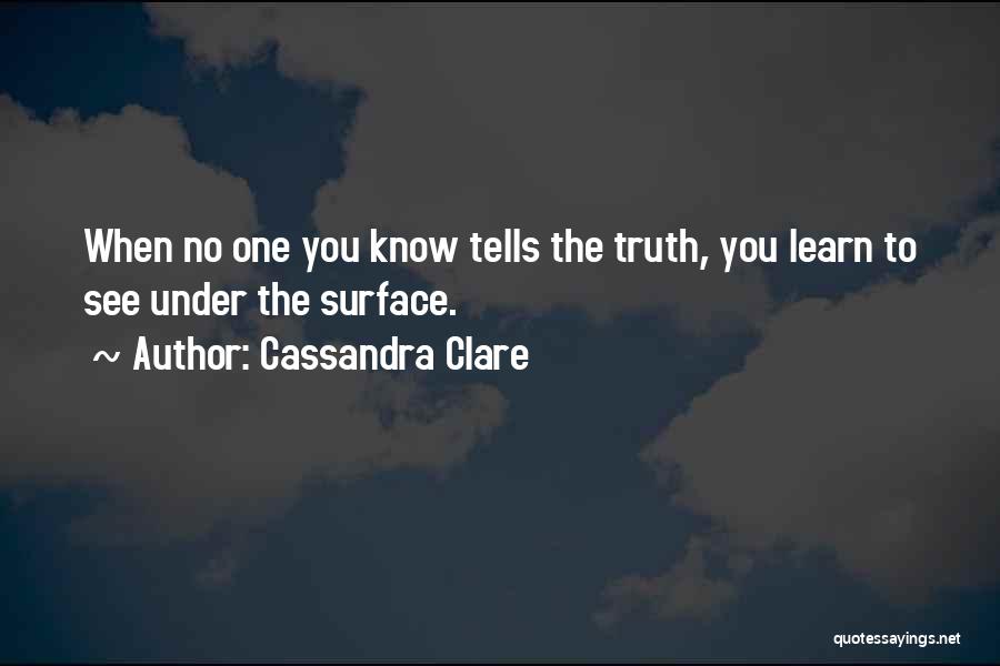 Cassandra Clare Quotes: When No One You Know Tells The Truth, You Learn To See Under The Surface.