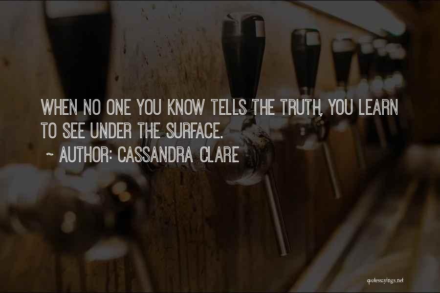 Cassandra Clare Quotes: When No One You Know Tells The Truth, You Learn To See Under The Surface.