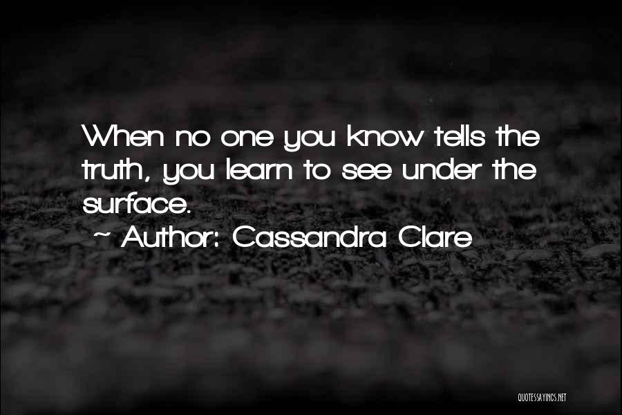 Cassandra Clare Quotes: When No One You Know Tells The Truth, You Learn To See Under The Surface.