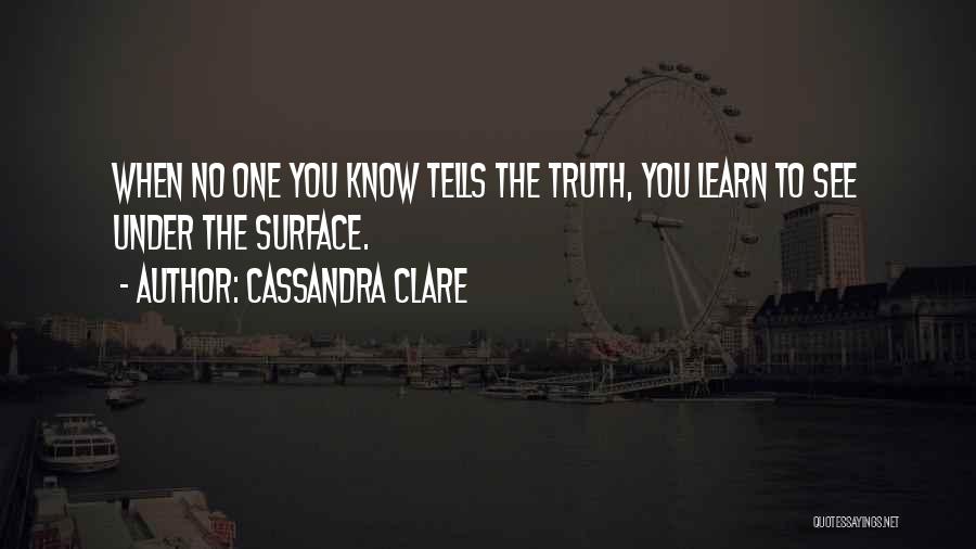 Cassandra Clare Quotes: When No One You Know Tells The Truth, You Learn To See Under The Surface.