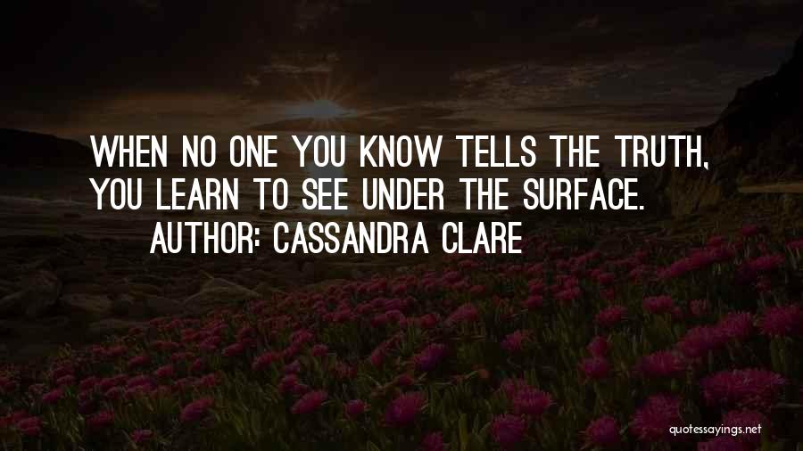 Cassandra Clare Quotes: When No One You Know Tells The Truth, You Learn To See Under The Surface.