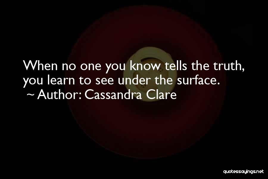 Cassandra Clare Quotes: When No One You Know Tells The Truth, You Learn To See Under The Surface.