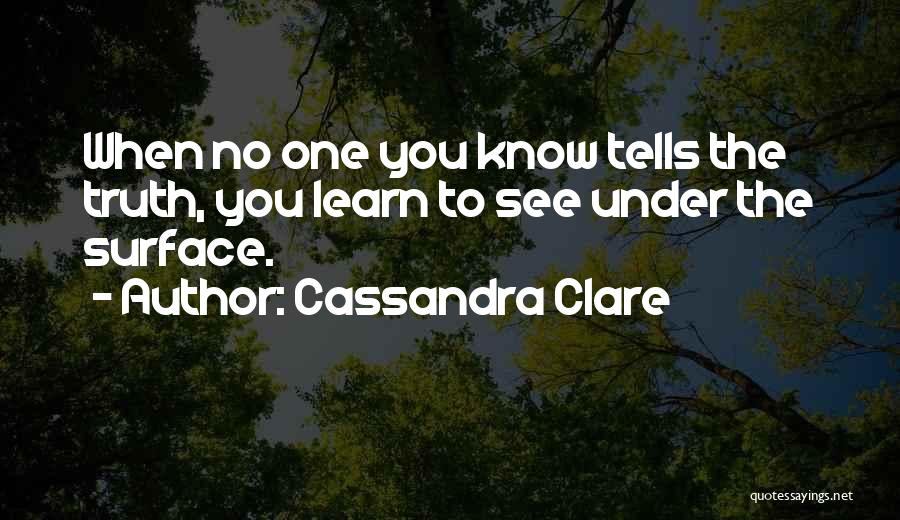 Cassandra Clare Quotes: When No One You Know Tells The Truth, You Learn To See Under The Surface.