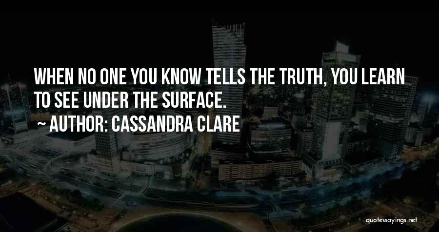 Cassandra Clare Quotes: When No One You Know Tells The Truth, You Learn To See Under The Surface.