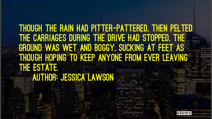 Jessica Lawson Quotes: Though The Rain Had Pitter-pattered, Then Pelted The Carriages During The Drive Had Stopped, The Ground Was Wet And Boggy,