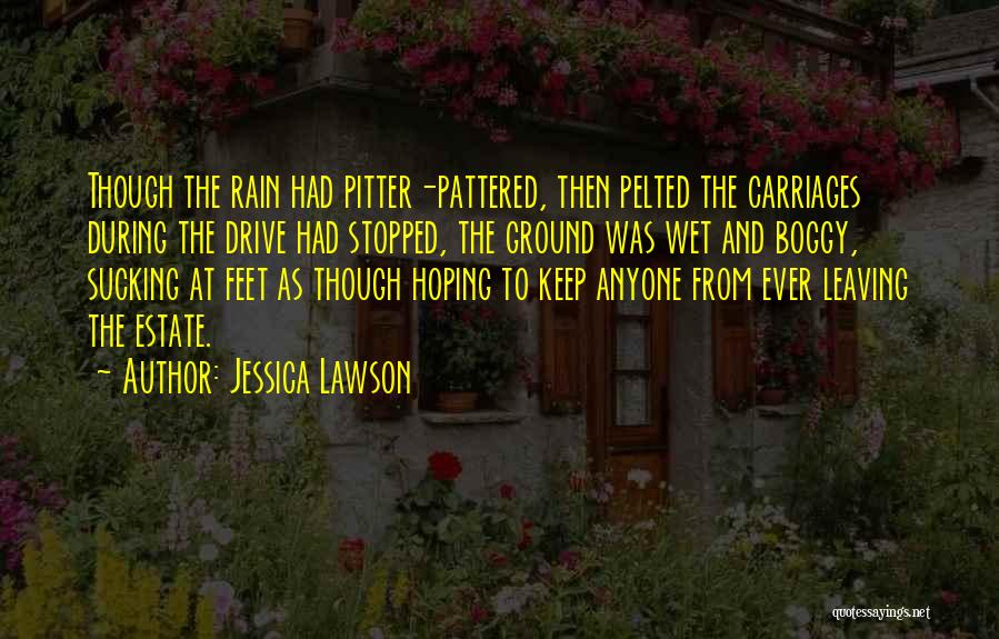 Jessica Lawson Quotes: Though The Rain Had Pitter-pattered, Then Pelted The Carriages During The Drive Had Stopped, The Ground Was Wet And Boggy,