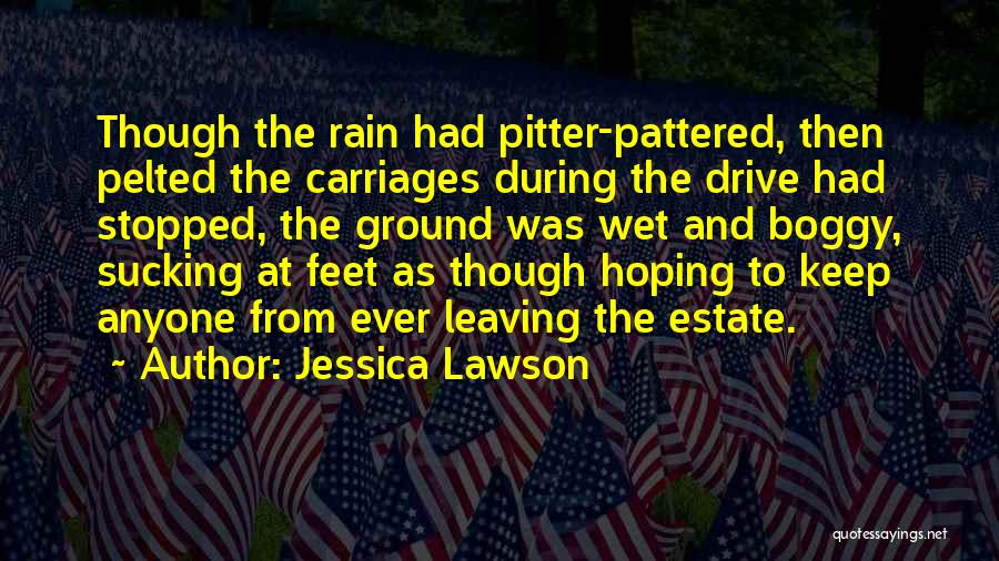 Jessica Lawson Quotes: Though The Rain Had Pitter-pattered, Then Pelted The Carriages During The Drive Had Stopped, The Ground Was Wet And Boggy,