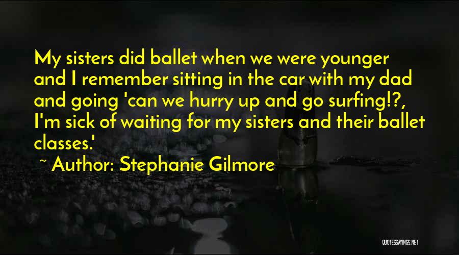 Stephanie Gilmore Quotes: My Sisters Did Ballet When We Were Younger And I Remember Sitting In The Car With My Dad And Going