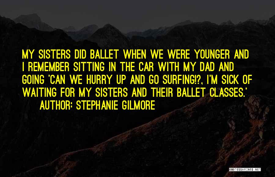 Stephanie Gilmore Quotes: My Sisters Did Ballet When We Were Younger And I Remember Sitting In The Car With My Dad And Going