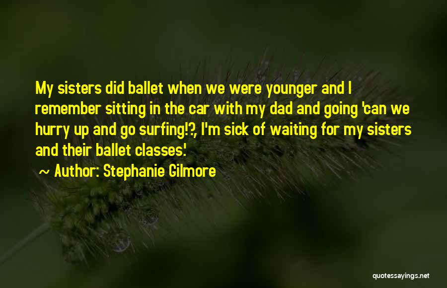 Stephanie Gilmore Quotes: My Sisters Did Ballet When We Were Younger And I Remember Sitting In The Car With My Dad And Going