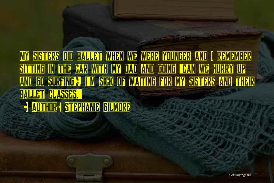 Stephanie Gilmore Quotes: My Sisters Did Ballet When We Were Younger And I Remember Sitting In The Car With My Dad And Going