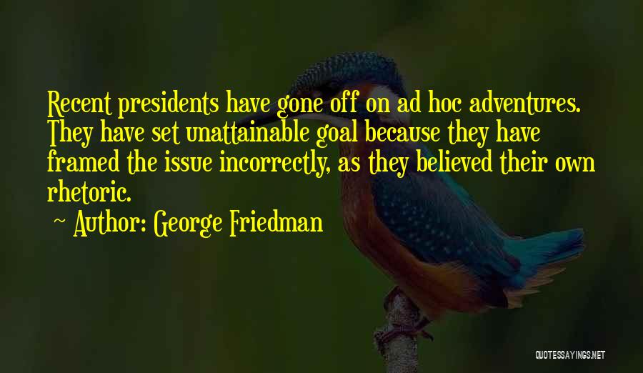George Friedman Quotes: Recent Presidents Have Gone Off On Ad Hoc Adventures. They Have Set Unattainable Goal Because They Have Framed The Issue