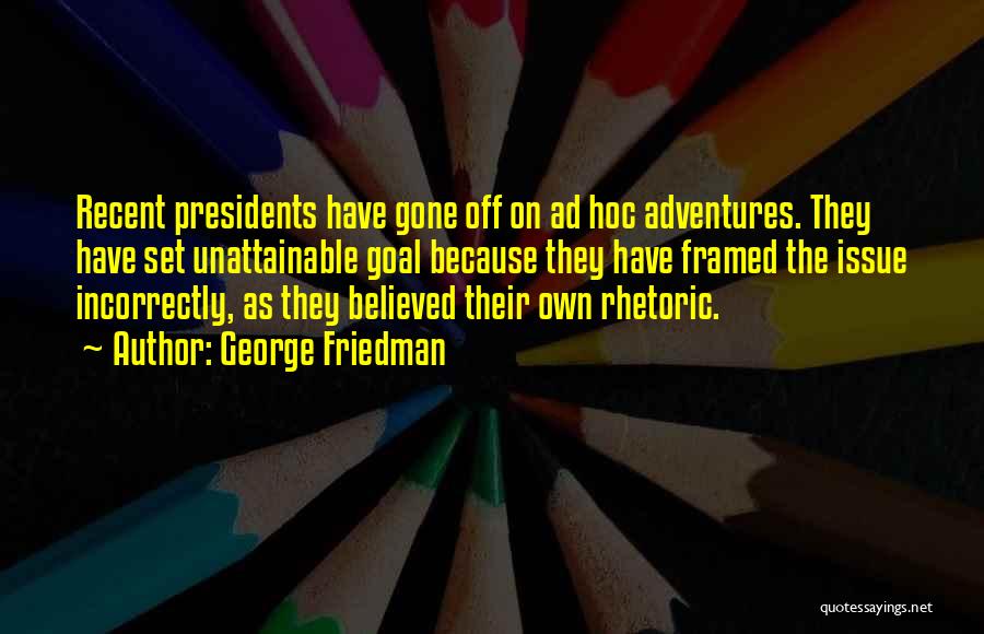 George Friedman Quotes: Recent Presidents Have Gone Off On Ad Hoc Adventures. They Have Set Unattainable Goal Because They Have Framed The Issue