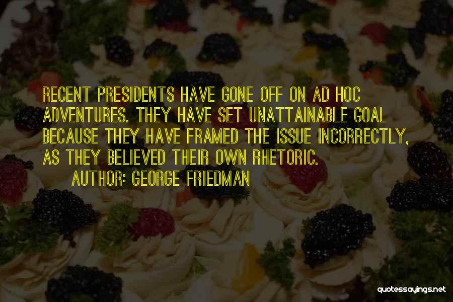 George Friedman Quotes: Recent Presidents Have Gone Off On Ad Hoc Adventures. They Have Set Unattainable Goal Because They Have Framed The Issue