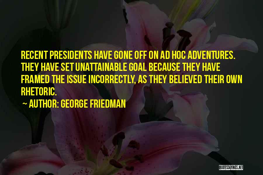 George Friedman Quotes: Recent Presidents Have Gone Off On Ad Hoc Adventures. They Have Set Unattainable Goal Because They Have Framed The Issue