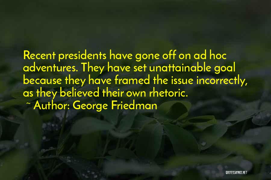 George Friedman Quotes: Recent Presidents Have Gone Off On Ad Hoc Adventures. They Have Set Unattainable Goal Because They Have Framed The Issue