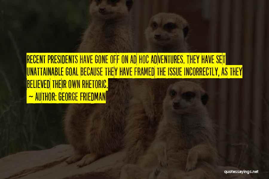 George Friedman Quotes: Recent Presidents Have Gone Off On Ad Hoc Adventures. They Have Set Unattainable Goal Because They Have Framed The Issue