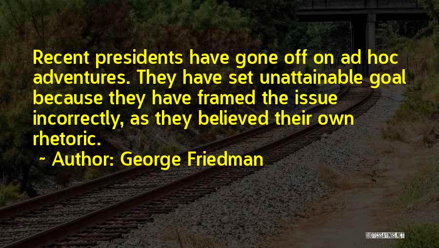 George Friedman Quotes: Recent Presidents Have Gone Off On Ad Hoc Adventures. They Have Set Unattainable Goal Because They Have Framed The Issue