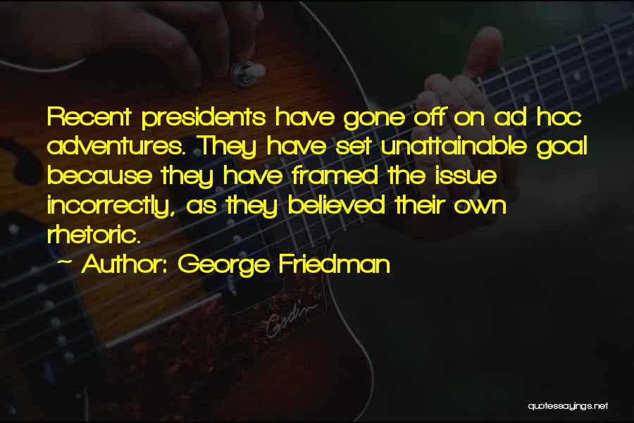 George Friedman Quotes: Recent Presidents Have Gone Off On Ad Hoc Adventures. They Have Set Unattainable Goal Because They Have Framed The Issue