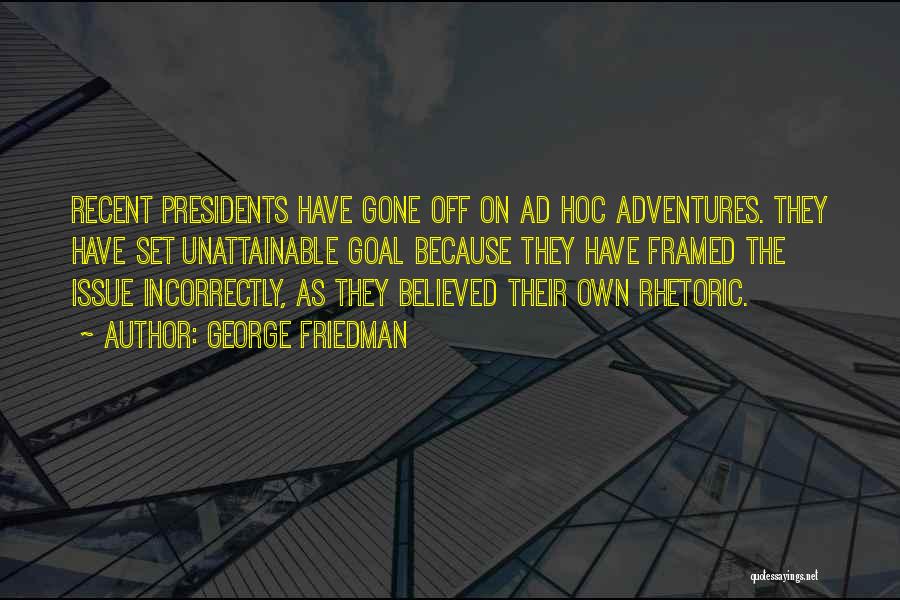 George Friedman Quotes: Recent Presidents Have Gone Off On Ad Hoc Adventures. They Have Set Unattainable Goal Because They Have Framed The Issue
