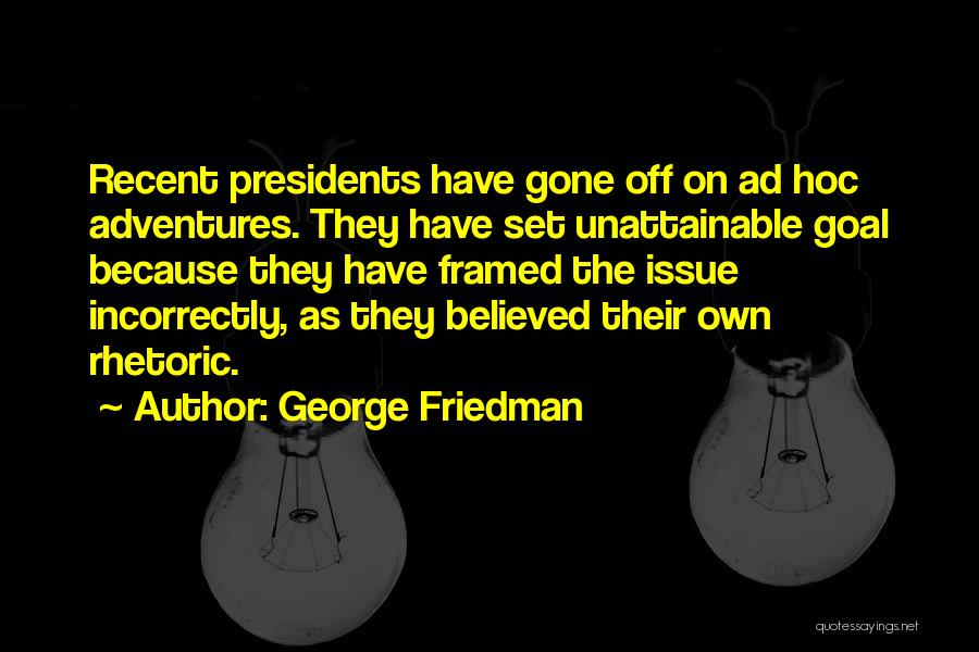 George Friedman Quotes: Recent Presidents Have Gone Off On Ad Hoc Adventures. They Have Set Unattainable Goal Because They Have Framed The Issue