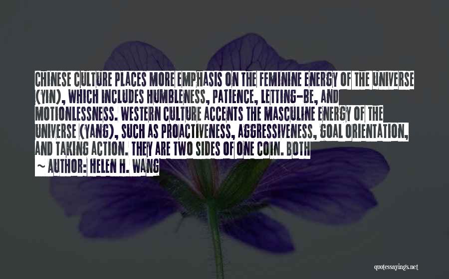 Helen H. Wang Quotes: Chinese Culture Places More Emphasis On The Feminine Energy Of The Universe (yin), Which Includes Humbleness, Patience, Letting-be, And Motionlessness.