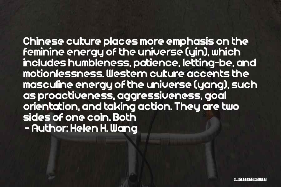 Helen H. Wang Quotes: Chinese Culture Places More Emphasis On The Feminine Energy Of The Universe (yin), Which Includes Humbleness, Patience, Letting-be, And Motionlessness.