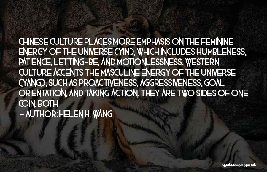 Helen H. Wang Quotes: Chinese Culture Places More Emphasis On The Feminine Energy Of The Universe (yin), Which Includes Humbleness, Patience, Letting-be, And Motionlessness.