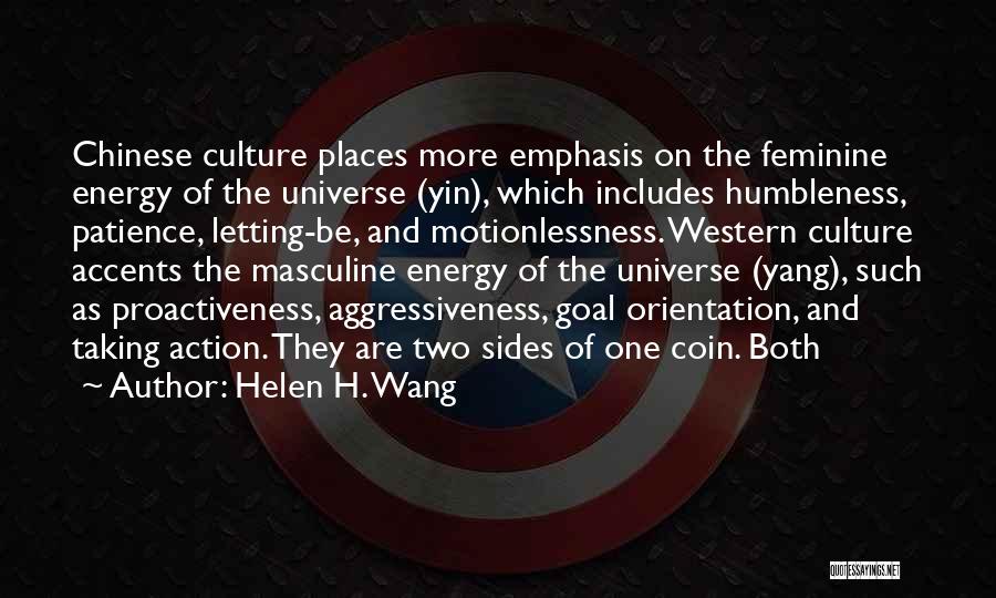 Helen H. Wang Quotes: Chinese Culture Places More Emphasis On The Feminine Energy Of The Universe (yin), Which Includes Humbleness, Patience, Letting-be, And Motionlessness.