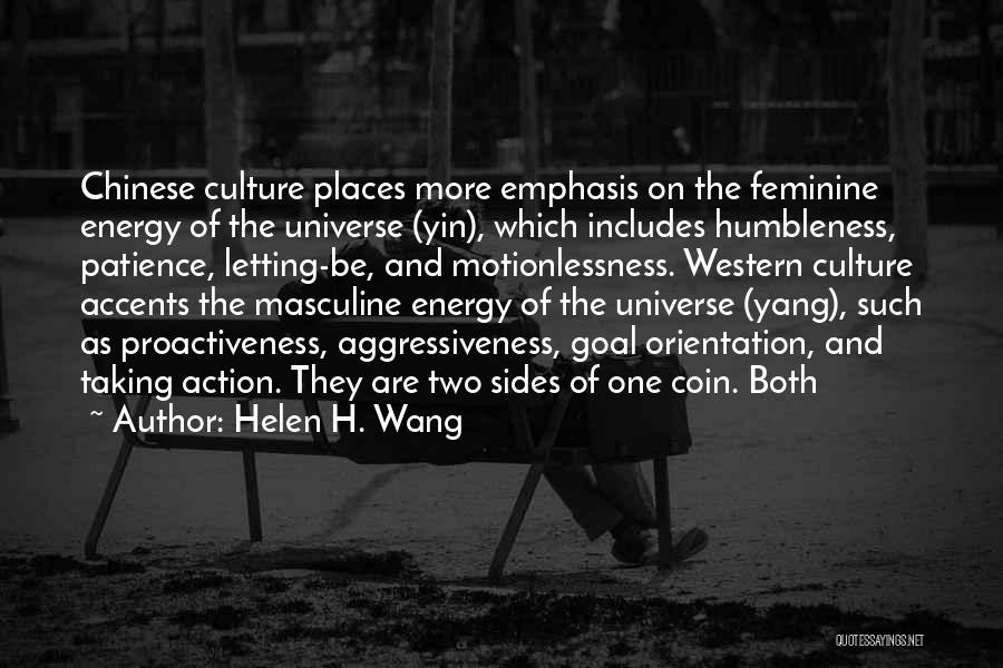 Helen H. Wang Quotes: Chinese Culture Places More Emphasis On The Feminine Energy Of The Universe (yin), Which Includes Humbleness, Patience, Letting-be, And Motionlessness.