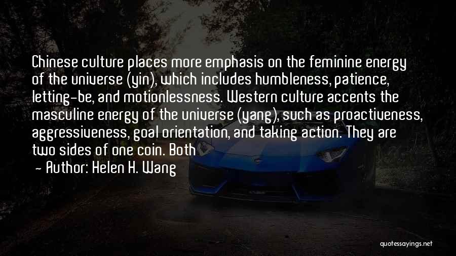 Helen H. Wang Quotes: Chinese Culture Places More Emphasis On The Feminine Energy Of The Universe (yin), Which Includes Humbleness, Patience, Letting-be, And Motionlessness.