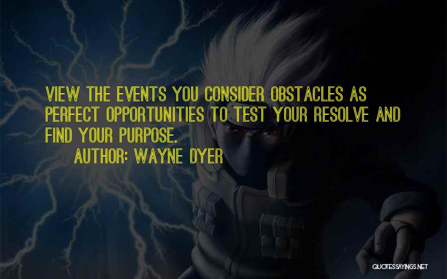 Wayne Dyer Quotes: View The Events You Consider Obstacles As Perfect Opportunities To Test Your Resolve And Find Your Purpose.
