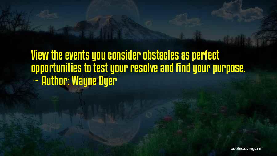 Wayne Dyer Quotes: View The Events You Consider Obstacles As Perfect Opportunities To Test Your Resolve And Find Your Purpose.