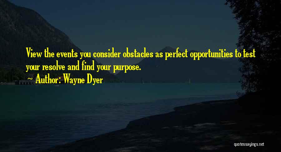 Wayne Dyer Quotes: View The Events You Consider Obstacles As Perfect Opportunities To Test Your Resolve And Find Your Purpose.