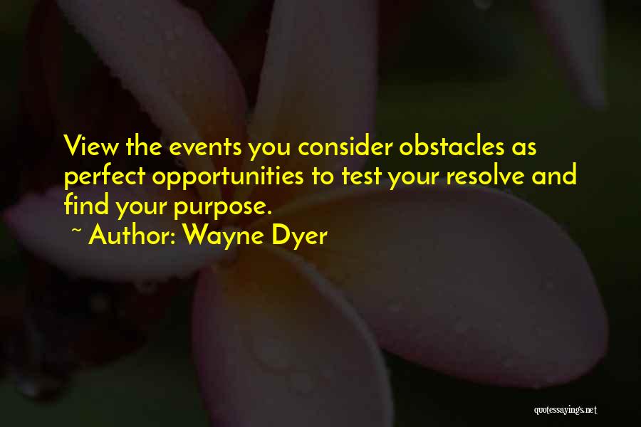 Wayne Dyer Quotes: View The Events You Consider Obstacles As Perfect Opportunities To Test Your Resolve And Find Your Purpose.