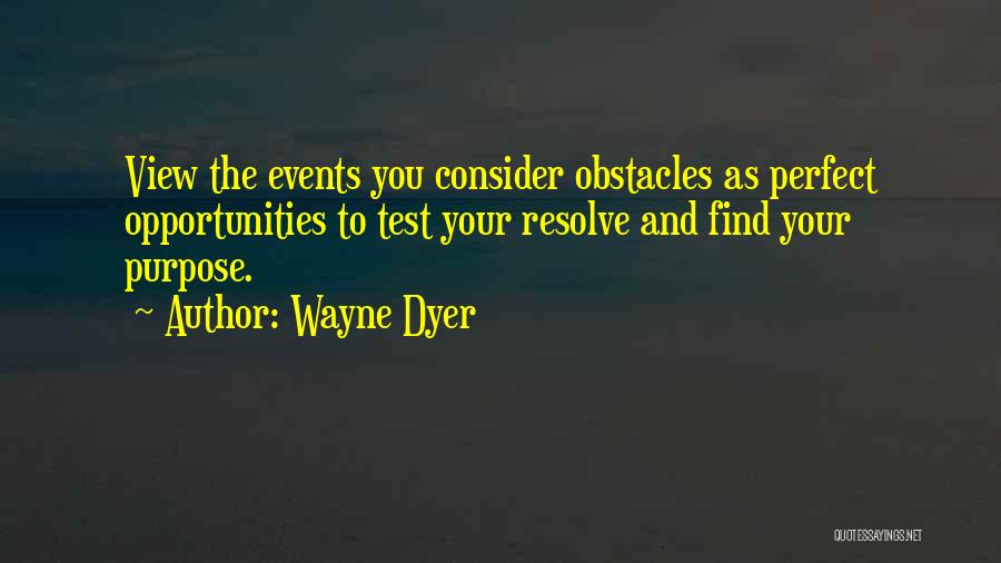Wayne Dyer Quotes: View The Events You Consider Obstacles As Perfect Opportunities To Test Your Resolve And Find Your Purpose.