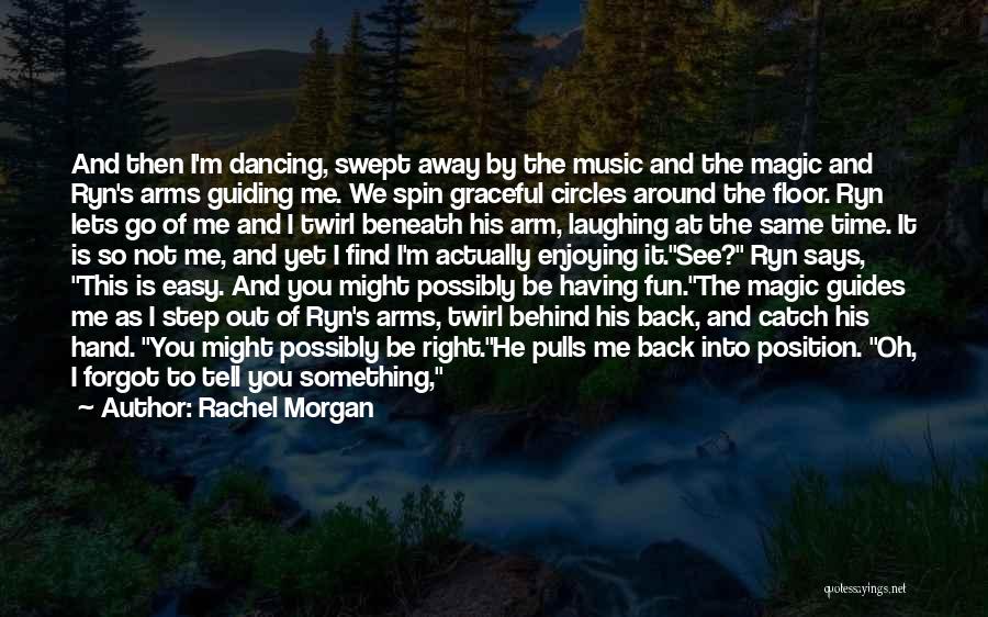 Rachel Morgan Quotes: And Then I'm Dancing, Swept Away By The Music And The Magic And Ryn's Arms Guiding Me. We Spin Graceful