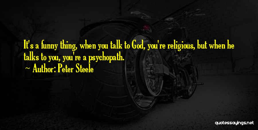 Peter Steele Quotes: It's A Funny Thing, When You Talk To God, You're Religious, But When He Talks To You, You're A Psychopath.