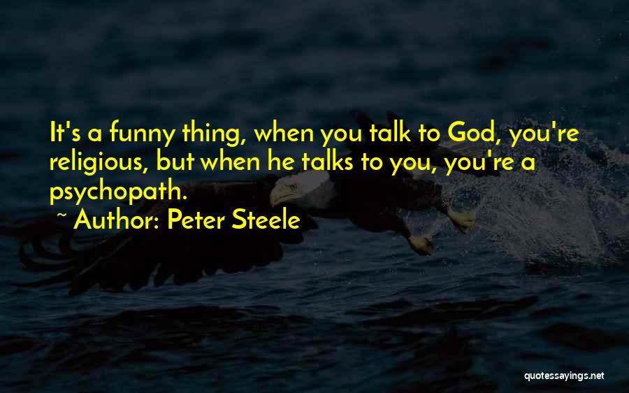 Peter Steele Quotes: It's A Funny Thing, When You Talk To God, You're Religious, But When He Talks To You, You're A Psychopath.