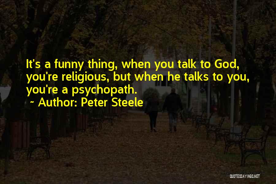 Peter Steele Quotes: It's A Funny Thing, When You Talk To God, You're Religious, But When He Talks To You, You're A Psychopath.