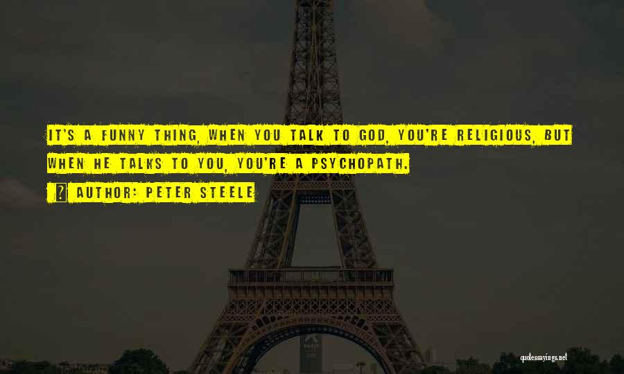 Peter Steele Quotes: It's A Funny Thing, When You Talk To God, You're Religious, But When He Talks To You, You're A Psychopath.