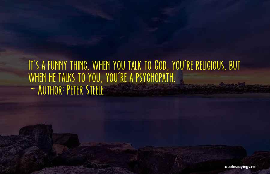 Peter Steele Quotes: It's A Funny Thing, When You Talk To God, You're Religious, But When He Talks To You, You're A Psychopath.